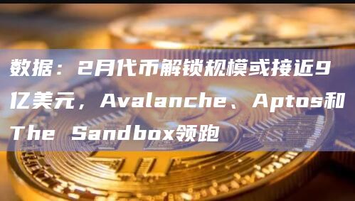 Avalanche、Aptos和The Sandbox领跑2月代币解锁规模