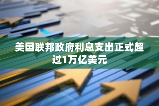 美国联邦政府利息支出正式超过1万亿美元