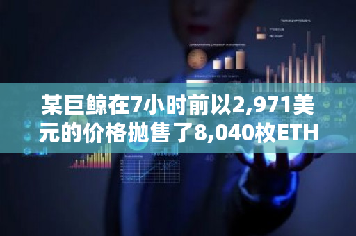 某巨鲸在7小时前以2,971美元的价格抛售了8,040枚ETH