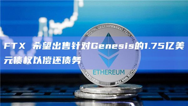 FTX 希望出售针对Genesis的1.75亿美元债权以偿还债务