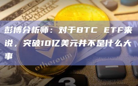 彭博分析师：对于BTC ETF来说，突破10亿美元并不是什么大事