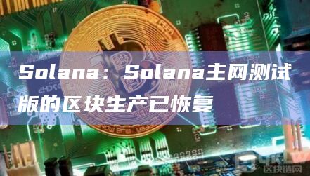Solana：Solana主网测试版的区块生产已恢复