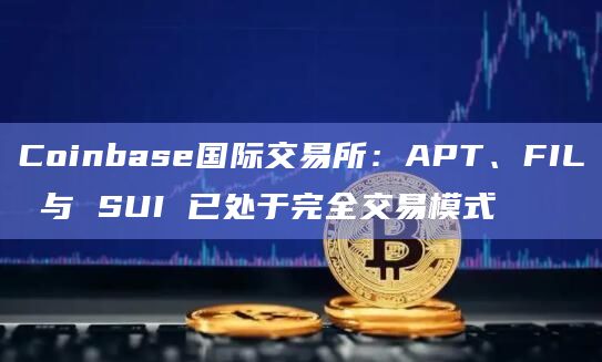 Coinbase国际交易所：APT、FIL 与 SUI 已处于完全交易模式