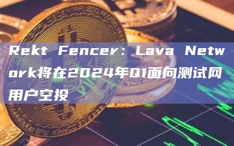 Rekt Fencer：Lava Network将在2024年Q1面向测试网用户空投