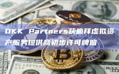 DKK Partners获迪拜虚拟资产服务提供商初步许可牌照