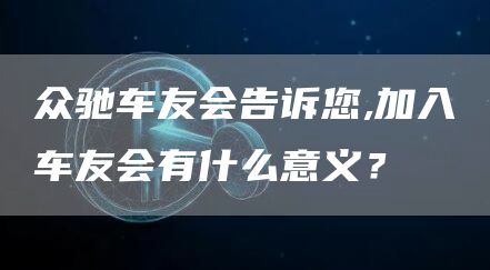 众驰车友会告诉您,加入车友会有什么意义?