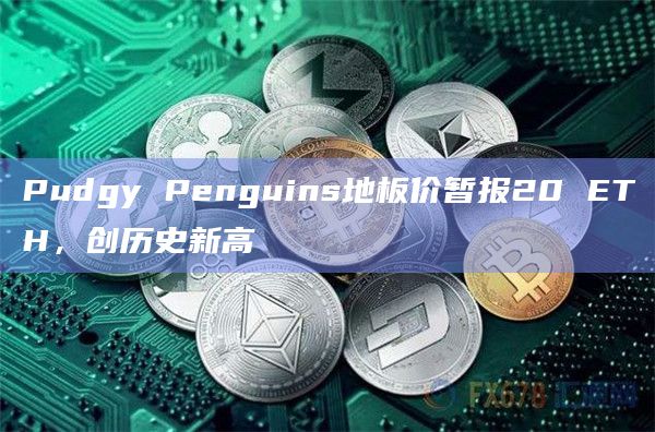 Pudgy Penguins地板价暂报20 ETH，创历史新高