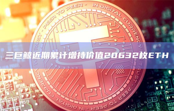 三巨鲸近期累计增持价值20632枚ETH