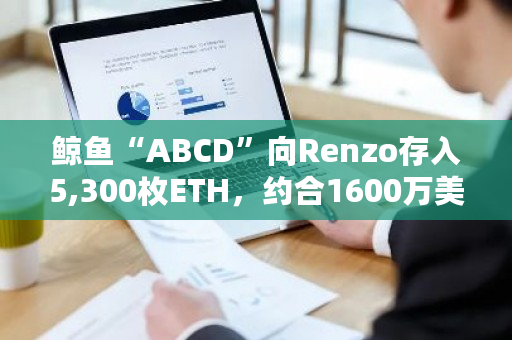 鲸鱼“ABCD”向Renzo存入5,300枚ETH，约合1600万美元