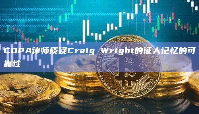 COPA律师质疑Craig Wright的证人记忆的可靠性