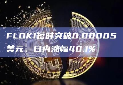 FLOKI短时突破0.00005美元，日内涨幅40.1%