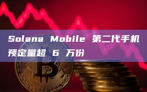 Solana Mobile 第二代手机预定量超 6 万份
