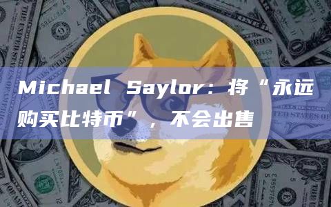 Michael Saylor:将“永远购买比特币”,不会出售