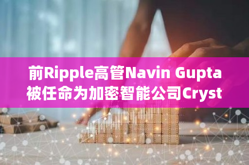 前Ripple高管Navin Gupta被任命为加密智能公司Crystal Blockchain的新任首席执行官