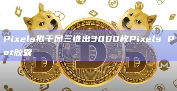 链游Pixels将推出Pixels Pet胶囊