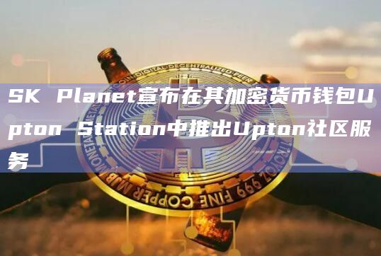 SK Planet宣布在其加密货币钱包Upton Station中推出Upton社区服务