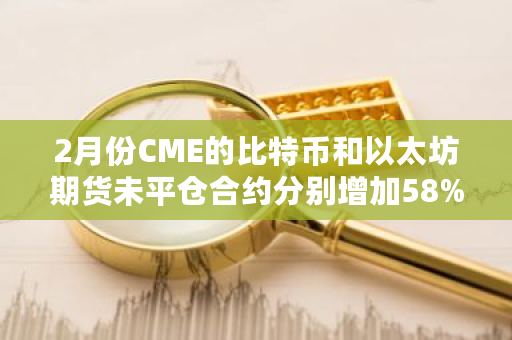 2月份CME的比特币和以太坊期货未平仓合约分别增加58%和86%