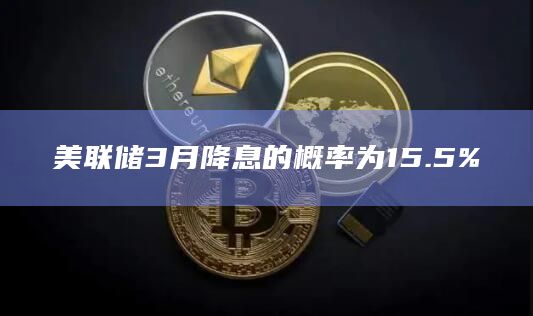 美联储3月降息的概率为15.5%