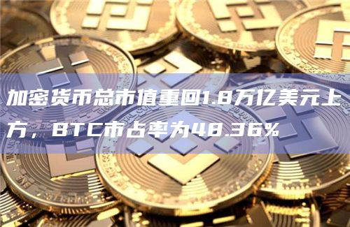 加密货币总市值重回1.8万亿美元上方，BTC市占率为48.36%