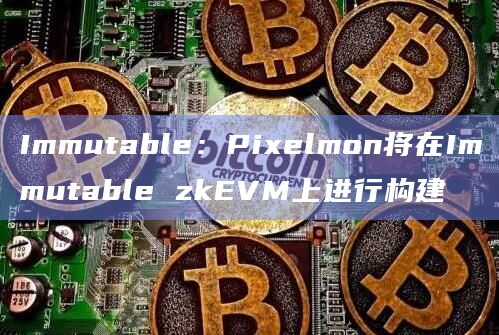 Immutable：Pixelmon将在Immutable zkEVM上进行构建