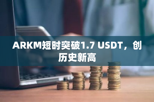 ARKM短时突破1.7 USDT，创历史新高