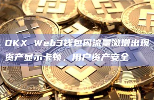 OKX Web3钱包因流量激增出现资产显示卡顿，用户资产安全