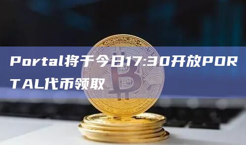 Portal将于今日17:30开放PORTAL代币领取