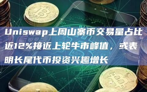 Uniswap上周山寨币交易量占比近12%接近上轮牛市峰值,或表明长尾代币投资兴趣增长