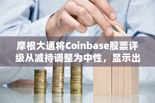 摩根大通将Coinbase股票评级从减持调整为中性，显示出市场信心的回升