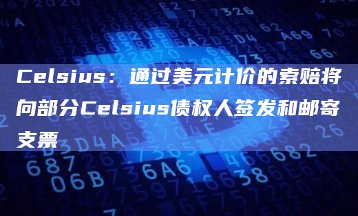 Celsius：通过美元计价的索赔将向部分Celsius债权人签发和邮寄支票