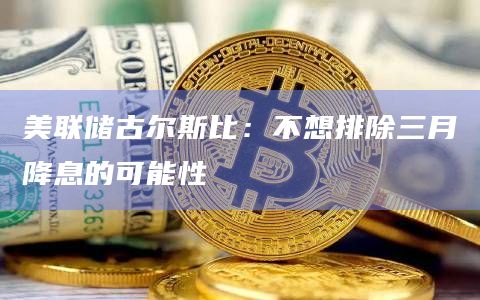 美联储古尔斯比：不想排除三月降息的可能性