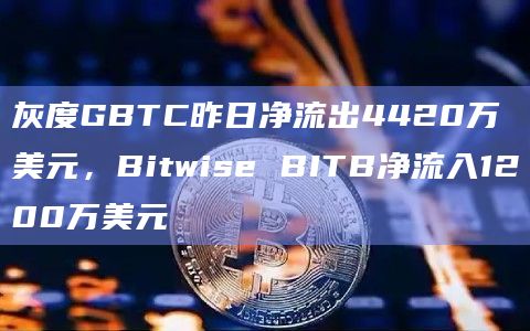灰度GBTC昨日净流出4420万美元，Bitwise BITB净流入1200万美元