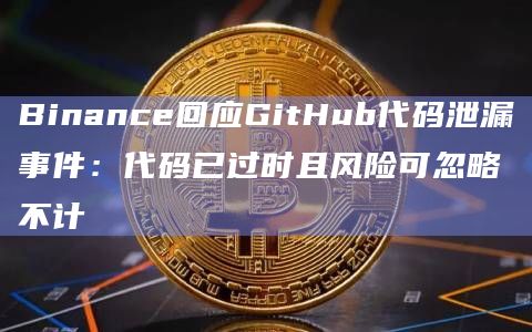Binance回应GitHub代码泄漏事件:代码已过时且风险可忽略不计