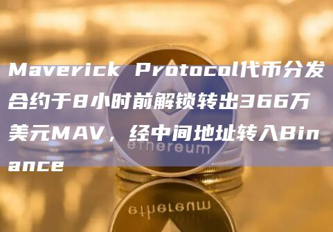 Maverick Protocol代币分发合约于8小时前解锁转出366万美元MAV，经中间地址转入Binance