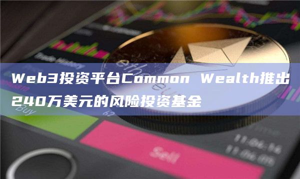 Web3投资平台Common Wealth推出240万美元的风险投资基金 Web3投资平台Common Wealth推出240万美元的风险投资基金