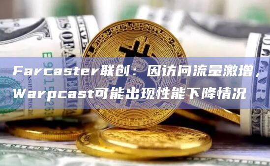Farcaster联创：因访问流量激增，Warpcast可能出现性能下降情况