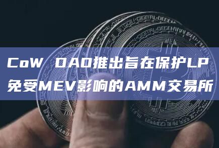 CoW DAO推出旨在保护LP免受MEV影响的AMM交易所