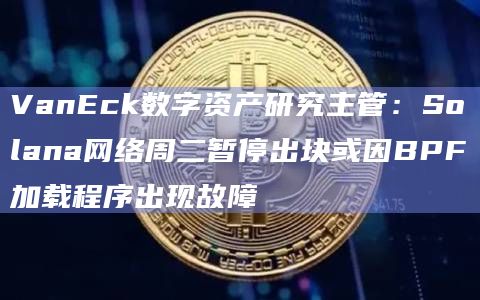 VanEck数字资产研究主管：Solana网络周二暂停出块或因BPF加载程序出现故障