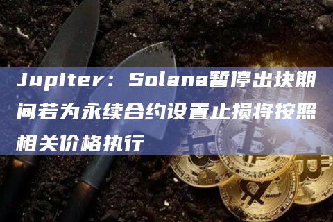 Jupiter：Solana暂停出块期间若为永续合约设置止损将按照相关价格执行