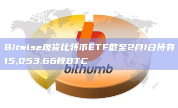 Bitwise现货比特币ETF持有15,053.66枚BTC