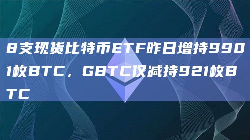 8支现货比特币ETF昨日增持9901枚BTC,GBTC仅减持921枚BTC