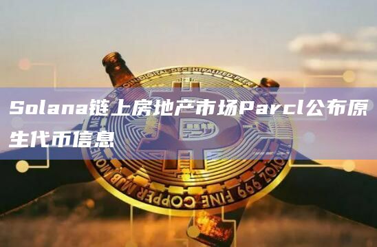 Solana链上房地产市场Parcl公布原生代币信息
