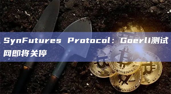 SynFutures Protocol：Goerli测试网即将关停