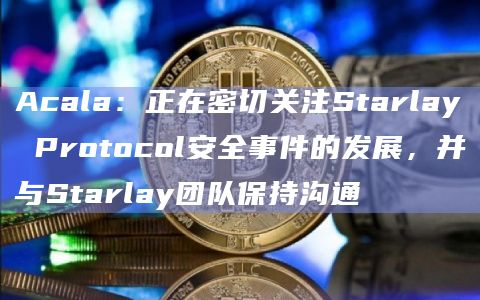 Acala:正在密切关注Starlay Protocol安全事件的发展,并与Starlay团队保持沟通
