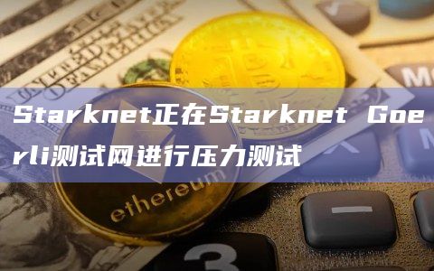 Starknet正在Starknet Goerli测试网进行压力测试