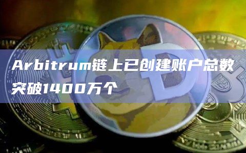 以太坊二层网络Arbitrum链上已创建账户总数突破1400万个