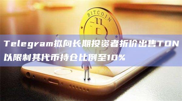 Telegram拟向长期投资者折价出售TON以限制其代币持仓比例至10%