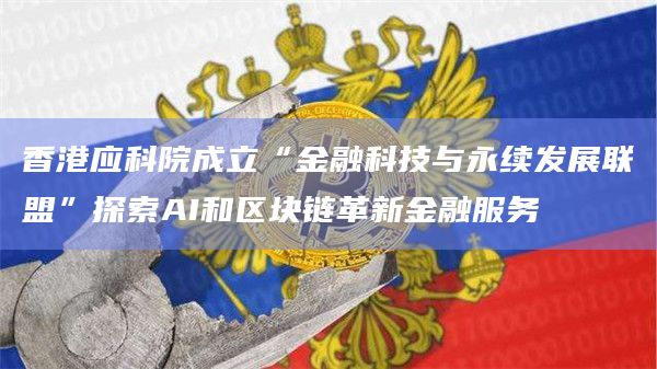香港应科院成立“金融科技与永续发展联盟”探索AI和区块链革新金融服务