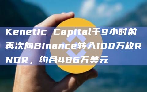Kenetic Capital于9小时前再次向Binance转入100万枚RNDR，约合486万美元