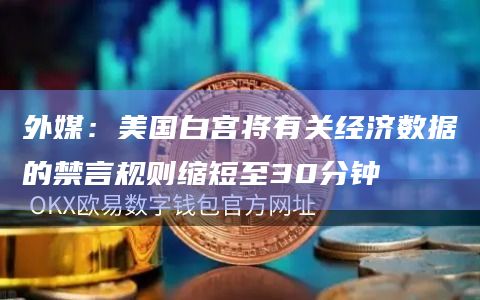 外媒:美国白宫将有关经济数据的禁言规则缩短至30分钟